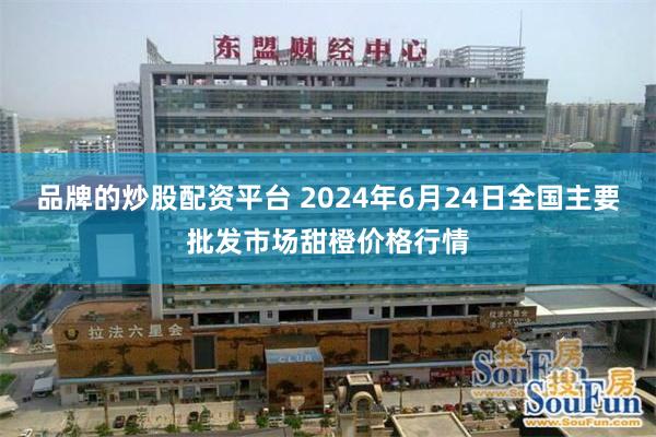 品牌的炒股配资平台 2024年6月24日全国主要批发市场甜橙价格行情