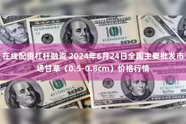 在线配资杠杆融资 2024年6月24日全国主要批发市场甘草（0.5-0.8cm）价格行情