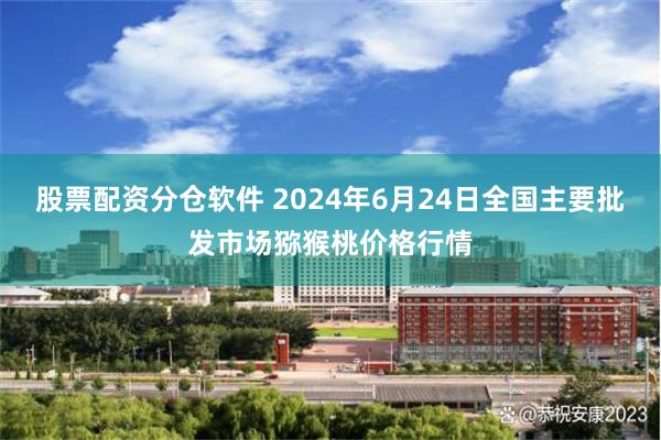 股票配资分仓软件 2024年6月24日全国主要批发市场猕猴桃价格行情