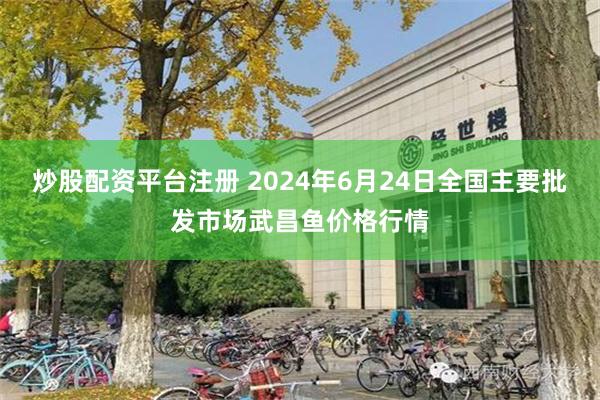 炒股配资平台注册 2024年6月24日全国主要批发市场武昌鱼价格行情