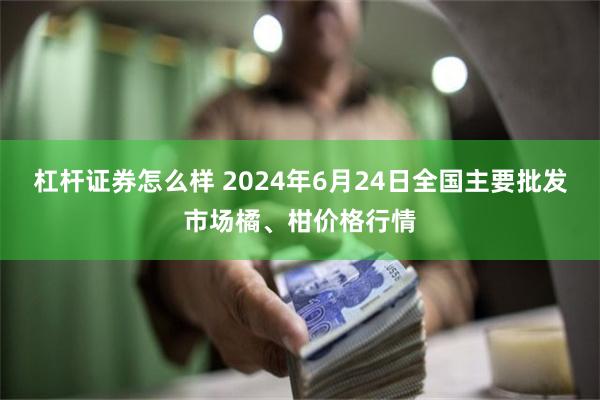 杠杆证券怎么样 2024年6月24日全国主要批发市场橘、柑价格行情