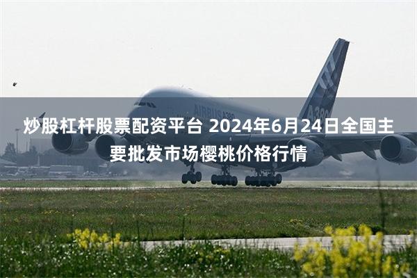 炒股杠杆股票配资平台 2024年6月24日全国主要批发市场樱桃价格行情