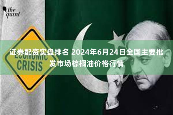 证券配资实盘排名 2024年6月24日全国主要批发市场棕榈油价格行情