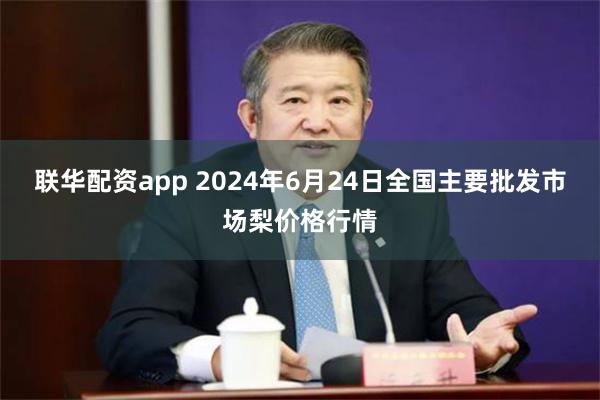 联华配资app 2024年6月24日全国主要批发市场梨价格行情