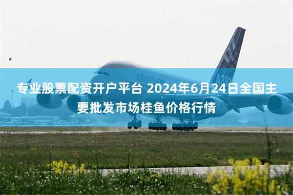 专业股票配资开户平台 2024年6月24日全国主要批发市场桂鱼价格行情