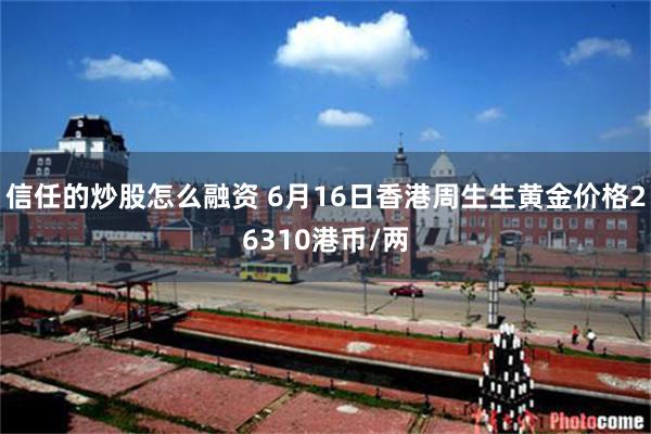 信任的炒股怎么融资 6月16日香港周生生黄金价格26310港币/两