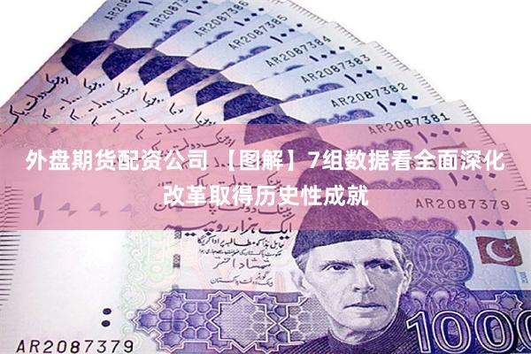 外盘期货配资公司 【图解】7组数据看全面深化改革取得历史性成就