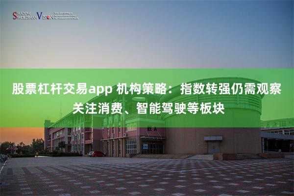 股票杠杆交易app 机构策略:指数转强仍需观察 关注消费、智能驾驶等板块