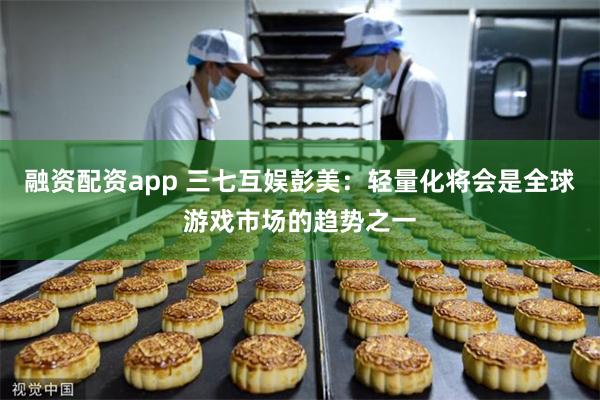 融资配资app 三七互娱彭美：轻量化将会是全球游戏市场的趋势之一