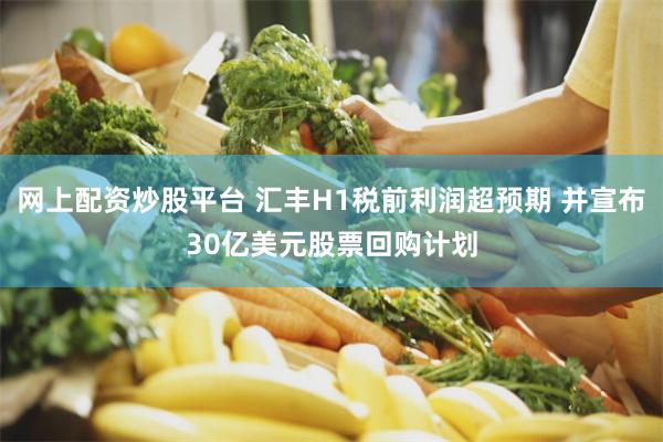 网上配资炒股平台 汇丰H1税前利润超预期 并宣布30亿美元股票回购计划