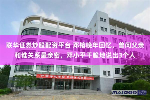 联华证券炒股配资平台 邓榕晚年回忆，曾问父亲和谁关系最亲密，邓小平干脆地说出3个人