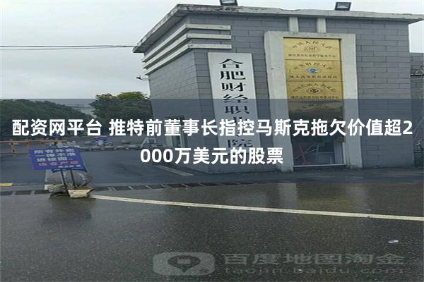 配资网平台 推特前董事长指控马斯克拖欠价值超2000万美元的股票