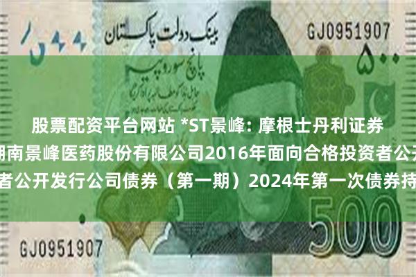 股票配资平台网站 *ST景峰: 摩根士丹利证券（中国）有限公司关于湖南景峰医药股份有限公司2016年面向合格投资者公开发行公司债券（第一期）2024年第一次债券持有人会议决议的公告