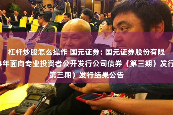 杠杆炒股怎么操作 国元证券: 国元证券股份有限公司2024年面向专业投资者公开发行公司债券(第三期)发行结果公告