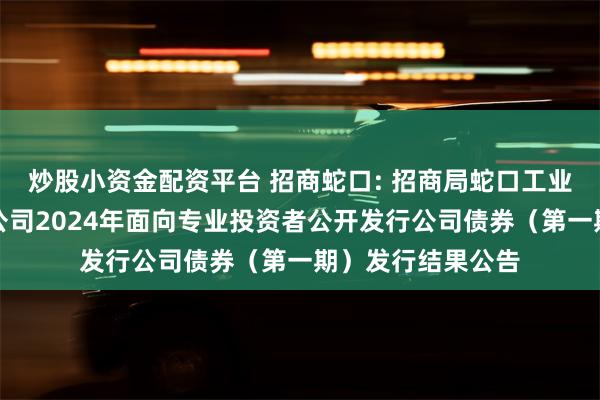 炒股小资金配资平台 招商蛇口: 招商局蛇口工业区控股股份有限公司2024年面向专业投资者公开发行公司债券(第一期)发行结果公告