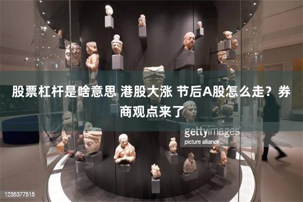 股票杠杆是啥意思 港股大涨 节后A股怎么走？券商观点来了