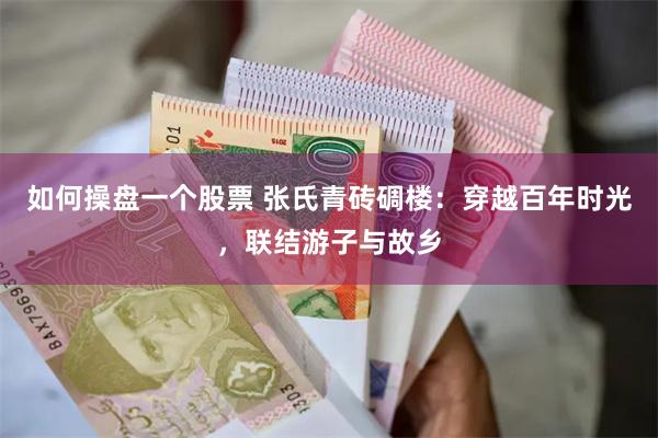如何操盘一个股票 张氏青砖碉楼：穿越百年时光，联结游子与故乡