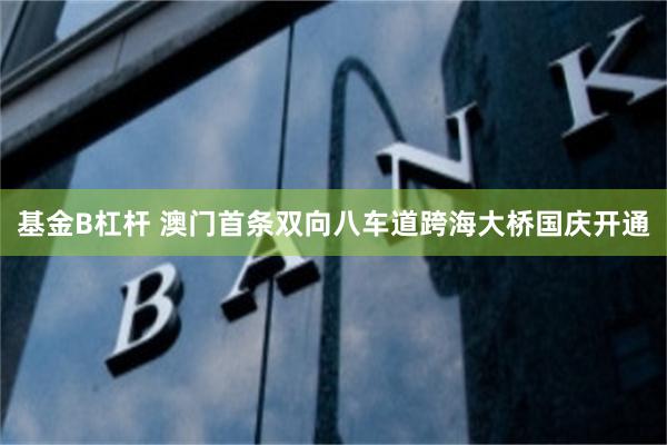 基金B杠杆 澳门首条双向八车道跨海大桥国庆开通