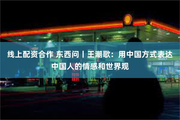 线上配资合作 东西问丨王潮歌：用中国方式表达中国人的情感和世界观