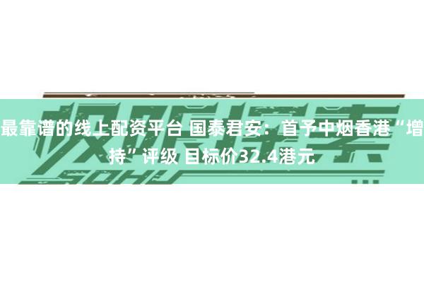 最靠谱的线上配资平台 国泰君安：首予中烟香港“增持”评级 目标价32.4港元