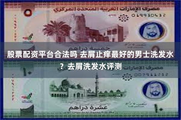 股票配资平台合法吗 去屑止痒最好的男士洗发水？去屑洗发水评测