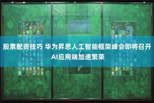 股票配资技巧 华为昇思人工智能框架峰会即将召开 AI应用端加速繁荣