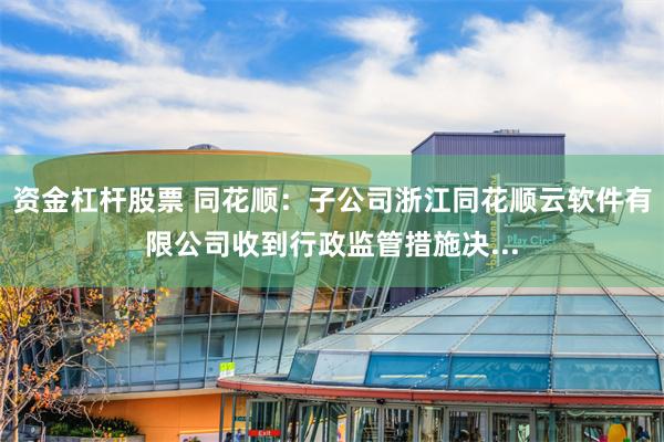 资金杠杆股票 同花顺：子公司浙江同花顺云软件有限公司收到行政监管措施决...