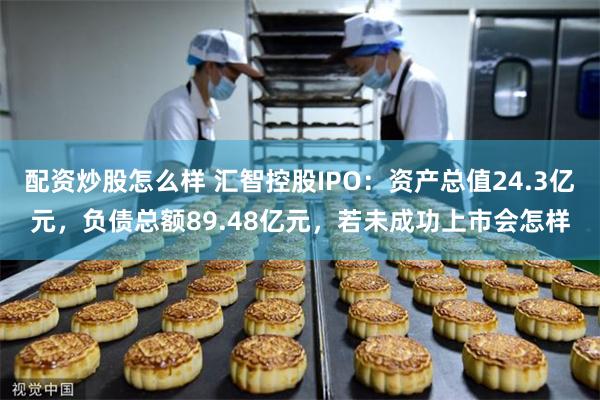 配资炒股怎么样 汇智控股IPO：资产总值24.3亿元，负债总额89.48亿元，若未成功上市会怎样