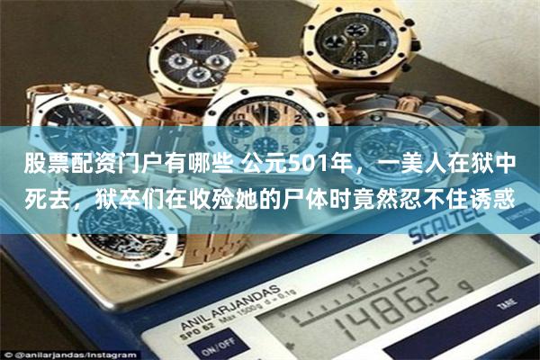 股票配资门户有哪些 公元501年，一美人在狱中死去，狱卒们在收殓她的尸体时竟然忍不住诱惑