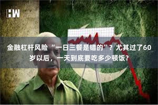 金融杠杆风险 “一日三餐是错的”？尤其过了60岁以后，一天到底要吃多少顿饭？