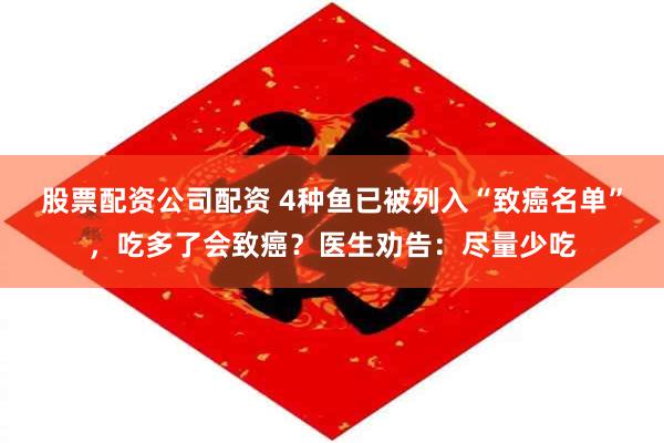 股票配资公司配资 4种鱼已被列入“致癌名单”，吃多了会致癌？医生劝告：尽量少吃