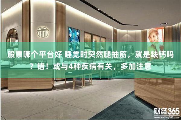 股票哪个平台好 睡觉时突然腿抽筋，就是缺钙吗？错！或与4种疾病有关，多加注意