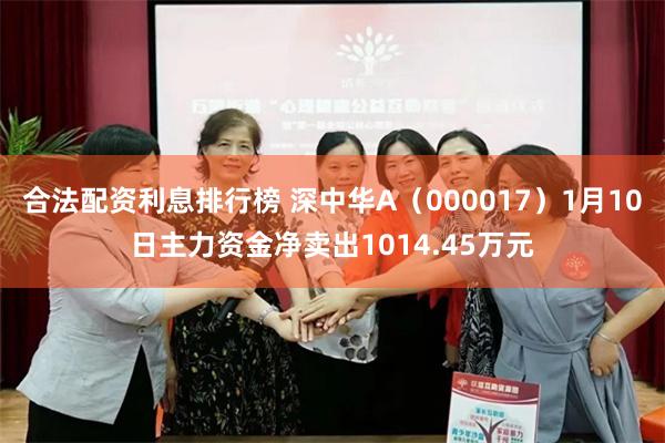 合法配资利息排行榜 深中华A（000017）1月10日主力资金净卖出1014.45万元