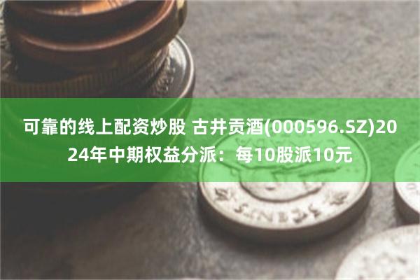 可靠的线上配资炒股 古井贡酒(000596.SZ)2024年中期权益分派：每10股派10元