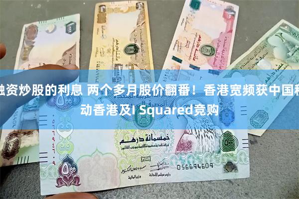 融资炒股的利息 两个多月股价翻番！香港宽频获中国移动香港及I Squared竞购
