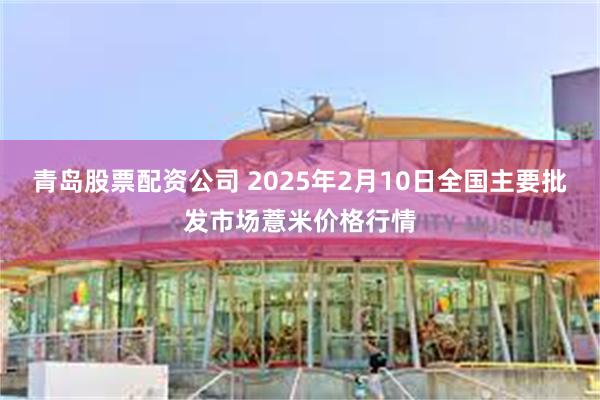 青岛股票配资公司 2025年2月10日全国主要批发市场薏米价格行情
