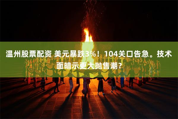 温州股票配资 美元暴跌3%！104关口告急。技术面暗示更大抛售潮？