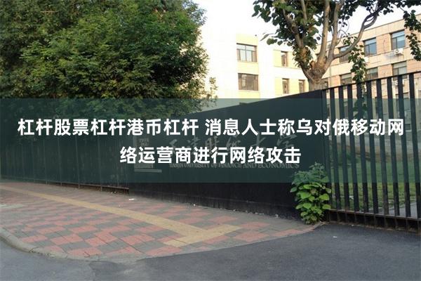 杠杆股票杠杆港币杠杆 消息人士称乌对俄移动网络运营商进行网络攻击