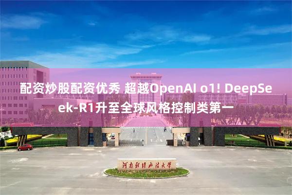 配资炒股配资优秀 超越OpenAI o1! DeepSeek-R1升至全球风格控制类第一