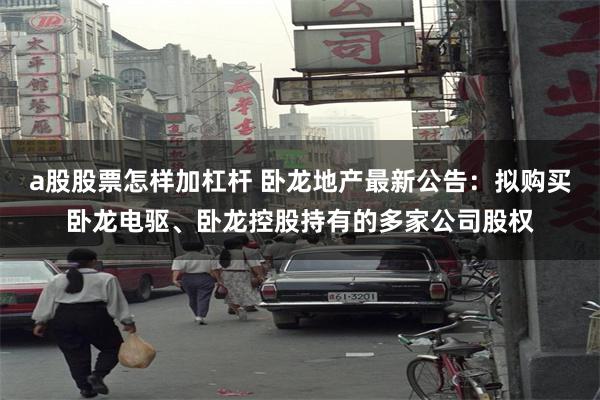 a股股票怎样加杠杆 卧龙地产最新公告：拟购买卧龙电驱、卧龙控股持有的多家公司股权