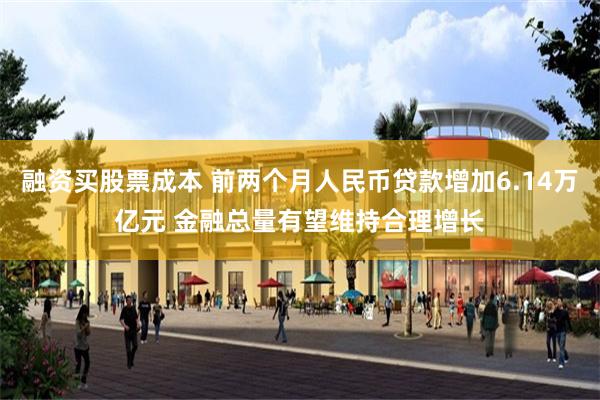融资买股票成本 前两个月人民币贷款增加6.14万亿元 金融总量有望维持合理增长