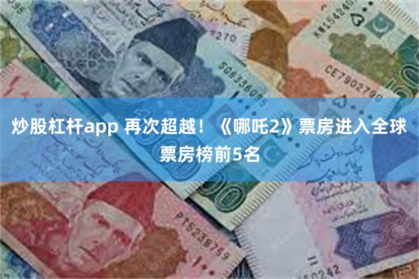 炒股杠杆app 再次超越！《哪吒2》票房进入全球票房榜前5名
