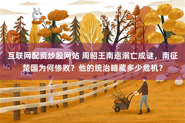 互联网配资炒股网站 周昭王南巡溺亡成谜，南征楚国为何惨败？他的统治暗藏多少危机？