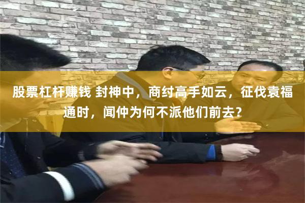 股票杠杆赚钱 封神中，商纣高手如云，征伐袁福通时，闻仲为何不派他们前去？