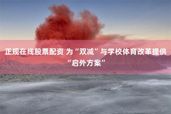 正规在线股票配资 为“双减”与学校体育改革提供“启外方案”