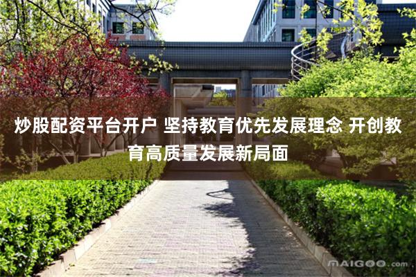 炒股配资平台开户 坚持教育优先发展理念 开创教育高质量发展新局面