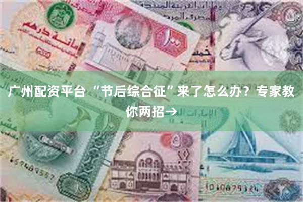 广州配资平台 “节后综合征”来了怎么办？专家教你两招→