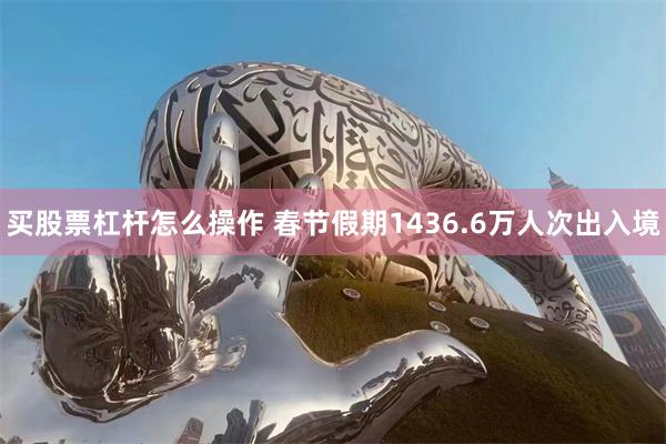 买股票杠杆怎么操作 春节假期1436.6万人次出入境