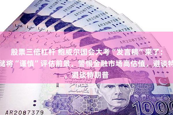 股票三倍杠杆 鲍威尔国会大考“发言稿”来了：美联储将“谨慎”评估前景，警惕金融市场高估值，避谈特朗普
