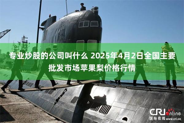 专业炒股的公司叫什么 2025年4月2日全国主要批发市场苹果梨价格行情